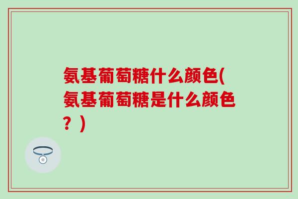 氨基葡萄糖什么颜色(氨基葡萄糖是什么颜色?)-第1张图片-氨糖科普网 氨基葡萄糖什么颜色(氨基葡萄糖是什么颜色?)-第1张图片-氨糖科普网