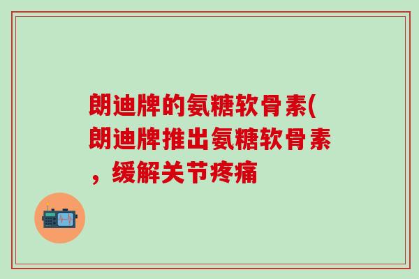 朗迪牌的氨糖软骨素(朗迪牌推出氨糖软骨素,缓解关节疼痛-第1张图片-氨糖科普网 朗迪牌的氨糖软骨素(朗迪牌推出氨糖软骨素,缓解关节疼痛-第1张图片-氨糖科普网