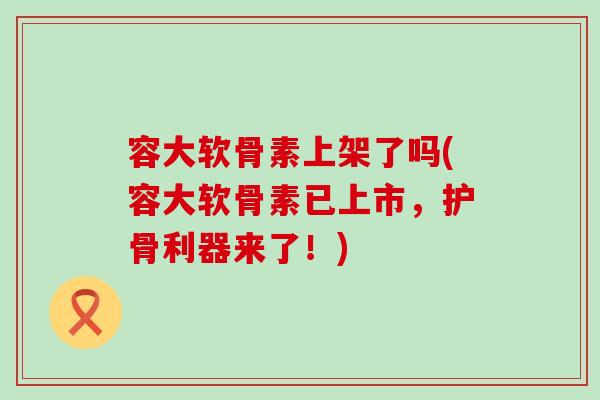 容大软骨素上架了吗(容大软骨素已上市,护骨利器来了!)-第1张图片-氨糖科普网 容大软骨素上架了吗(容大软骨素已上市,护骨利器来了!)-第1张图片-氨糖科普网