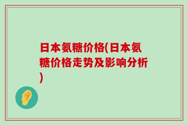 日本氨糖价格(日本氨糖价格走势及影响分析)-第1张图片-氨糖科普网 日本氨糖价格(日本氨糖价格走势及影响分析)-第1张图片-氨糖科普网