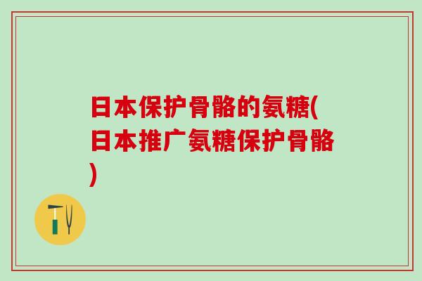 日本保护骨骼的氨糖(日本推广氨糖保护骨骼)-第1张图片-氨糖科普网 日本保护骨骼的氨糖(日本推广氨糖保护骨骼)-第1张图片-氨糖科普网