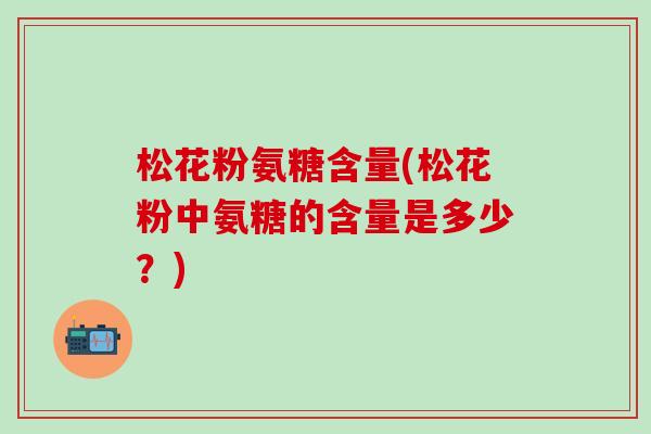 松花粉氨糖含量(松花粉中氨糖的含量是多少?)-第1张图片-氨糖科普网 松花粉氨糖含量(松花粉中氨糖的含量是多少?)-第1张图片-氨糖科普网