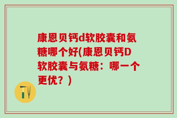 康恩贝钙d软胶囊和氨糖哪个好(康恩贝钙D软胶囊与氨糖：哪一个更优？)-第1张图片-氨糖科普网