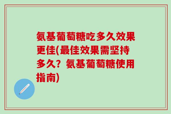 氨基葡萄糖吃多久效果更佳(最佳效果需坚持多久?氨基葡萄糖使用指南)-第1张图片-氨糖科普网 氨基葡萄糖吃多久效果更佳(最佳效果需坚持多久?氨基葡萄糖使用指南)-第1张图片-氨糖科普网