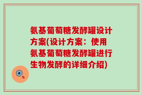 氨基葡萄糖发酵罐设计方案(设计方案：使用氨基葡萄糖发酵罐进行生物发酵的详细介绍)-第1张图片-氨糖科普网