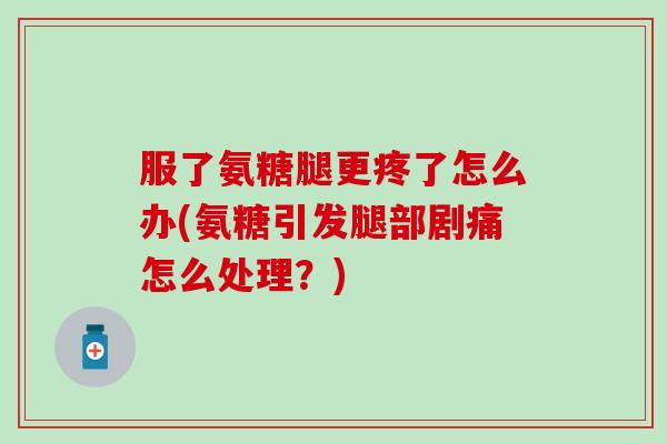服了氨糖腿更疼了怎么办(氨糖引发腿部剧痛怎么处理?)-第1张图片-氨糖科普网 服了氨糖腿更疼了怎么办(氨糖引发腿部剧痛怎么处理?)-第1张图片-氨糖科普网
