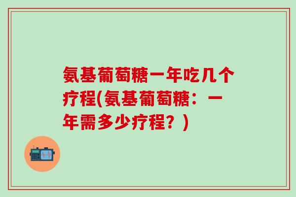 氨基葡萄糖一年吃几个疗程(氨基葡萄糖:一年需多少疗程?)-第1张图片-氨糖科普网 氨基葡萄糖一年吃几个疗程(氨基葡萄糖:一年需多少疗程?)-第1张图片-氨糖科普网