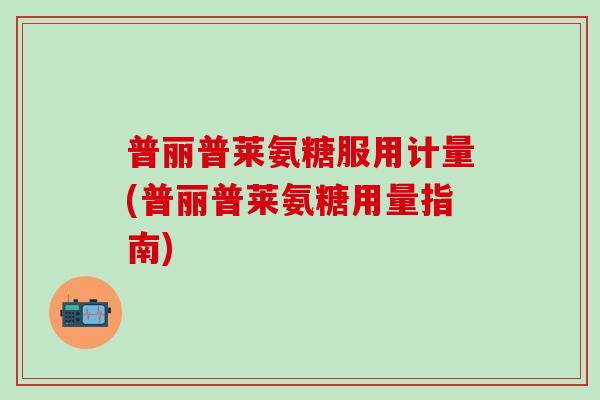 普丽普莱氨糖服用计量(普丽普莱氨糖用量指南)-第1张图片-氨糖科普网 普丽普莱氨糖服用计量(普丽普莱氨糖用量指南)-第1张图片-氨糖科普网