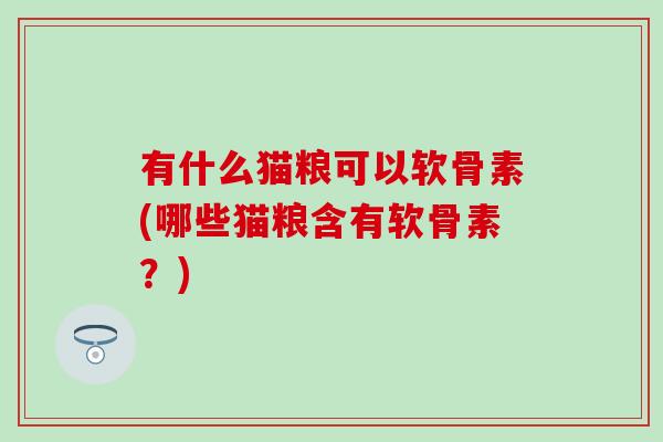 有什么猫粮可以软骨素(哪些猫粮含有软骨素?)-第1张图片-氨糖科普网 有什么猫粮可以软骨素(哪些猫粮含有软骨素?)-第1张图片-氨糖科普网