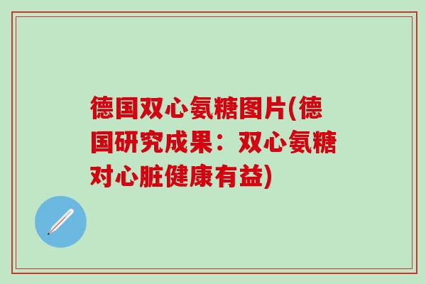 德国双心氨糖图片(德国研究成果:双心氨糖对心脏健康有益)-第1张图片-氨糖科普网 德国双心氨糖图片(德国研究成果:双心氨糖对心脏健康有益)-第1张图片-氨糖科普网
