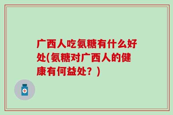 广西人吃氨糖有什么好处(氨糖对广西人的健康有何益处？)-第1张图片-氨糖科普网