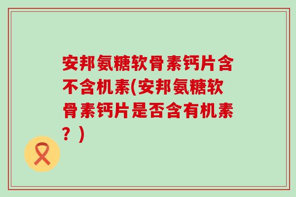 安邦氨糖软骨素钙片含不含机素(安邦氨糖软骨素钙片是否含有机素？)-第1张图片-氨糖科普网