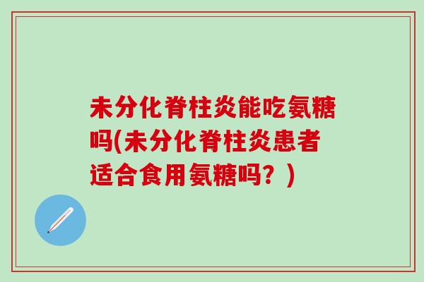 未分化脊柱炎能吃氨糖吗(未分化脊柱炎患者适合食用氨糖吗？)-第1张图片-氨糖科普网
