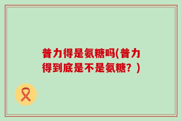 普力得是氨糖吗(普力得到底是不是氨糖?)-第1张图片-氨糖科普网 普力得是氨糖吗(普力得到底是不是氨糖?)-第1张图片-氨糖科普网