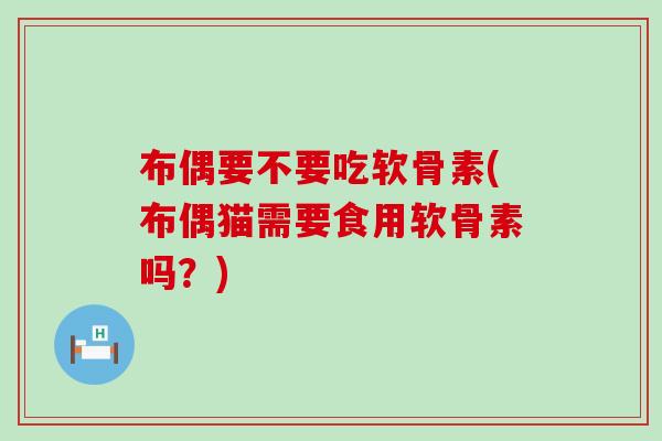 布偶要不要吃软骨素(布偶猫需要食用软骨素吗?)-第1张图片-氨糖科普网 布偶要不要吃软骨素(布偶猫需要食用软骨素吗?)-第1张图片-氨糖科普网