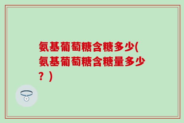 氨基葡萄糖含糖多少(氨基葡萄糖含糖量多少?)-第1张图片-氨糖科普网 氨基葡萄糖含糖多少(氨基葡萄糖含糖量多少?)-第1张图片-氨糖科普网