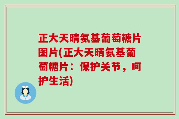 正大天晴氨基葡萄糖片图片(正大天晴氨基葡萄糖片:保护关节,呵护生活)-第1张图片-氨糖科普网 正大天晴氨基葡萄糖片图片(正大天晴氨基葡萄糖片:保护关节,呵护生活)-第1张图片-氨糖科普网