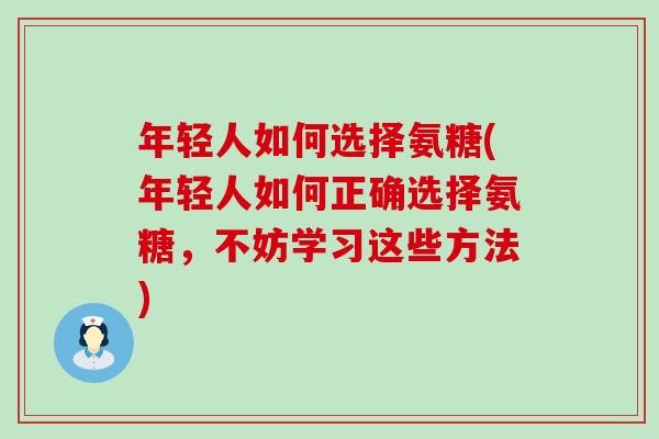 年轻人如何选择氨糖(年轻人如何正确选择氨糖，不妨学习这些方法)-第1张图片-氨糖科普网