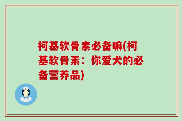 柯基软骨素必备嘛(柯基软骨素:你爱犬的必备营养品)-第1张图片-氨糖科普网 柯基软骨素必备嘛(柯基软骨素:你爱犬的必备营养品)-第1张图片-氨糖科普网