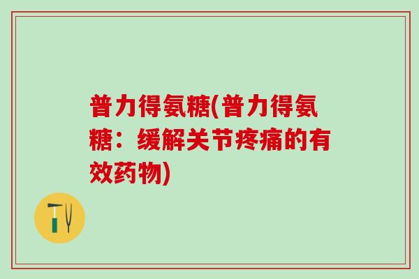 普力得氨糖(普力得氨糖：缓解关节疼痛的有效药物)-第1张图片-氨糖科普网