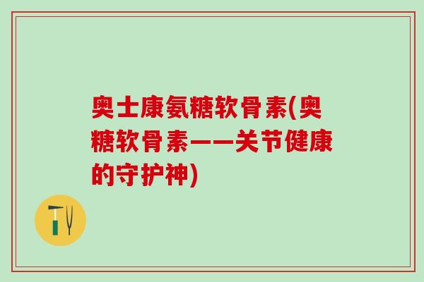奥士康氨糖软骨素(奥糖软骨素——关节健康的守护神)-第1张图片-氨糖科普网 奥士康氨糖软骨素(奥糖软骨素——关节健康的守护神)-第1张图片-氨糖科普网