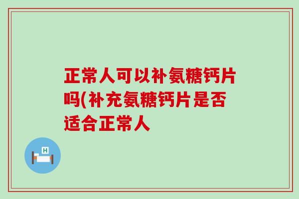 正常人可以补氨糖钙片吗(补充氨糖钙片是否适合正常人 -第1张图片-氨糖科普网 正常人可以补氨糖钙片吗(补充氨糖钙片是否适合正常人 -第1张图片-氨糖科普网