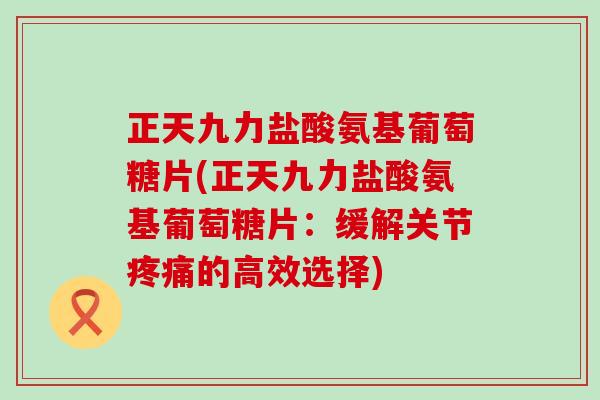 正天九力盐酸氨基葡萄糖片(正天九力盐酸氨基葡萄糖片:缓解关节疼痛的高效选择)-第1张图片-氨糖科普网 正天九力盐酸氨基葡萄糖片(正天九力盐酸氨基葡萄糖片:缓解关节疼痛的高效选择)-第1张图片-氨糖科普网
