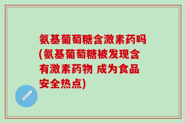 氨基葡萄糖含激素药吗(氨基葡萄糖被发现含有激素药物 成为食品安全热点)-第1张图片-氨糖科普网