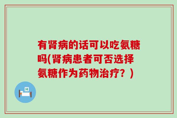 有肾病的话可以吃氨糖吗(肾病患者可否选择氨糖作为药物治疗?)-第1张图片-氨糖科普网 有肾病的话可以吃氨糖吗(肾病患者可否选择氨糖作为药物治疗?)-第1张图片-氨糖科普网
