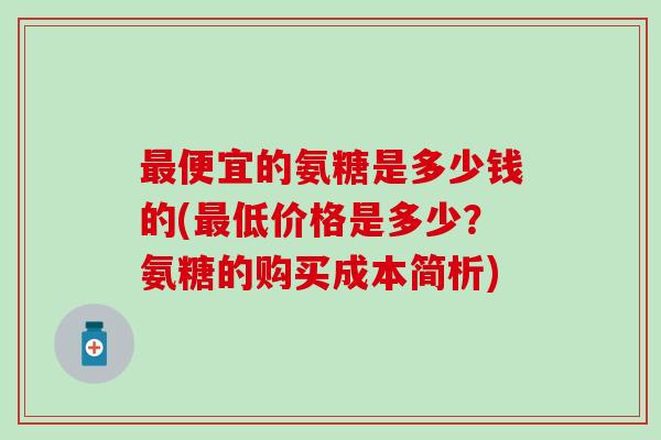 最便宜的氨糖是多少钱的(最低价格是多少？氨糖的购买成本简析)-第1张图片-氨糖科普网