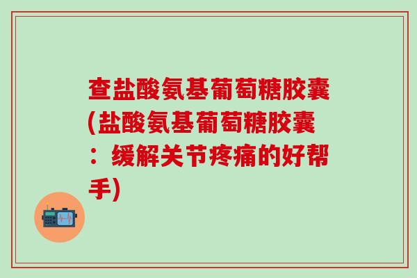 查盐酸氨基葡萄糖胶囊(盐酸氨基葡萄糖胶囊:缓解关节疼痛的好帮手)-第1张图片-氨糖科普网 查盐酸氨基葡萄糖胶囊(盐酸氨基葡萄糖胶囊:缓解关节疼痛的好帮手)-第1张图片-氨糖科普网