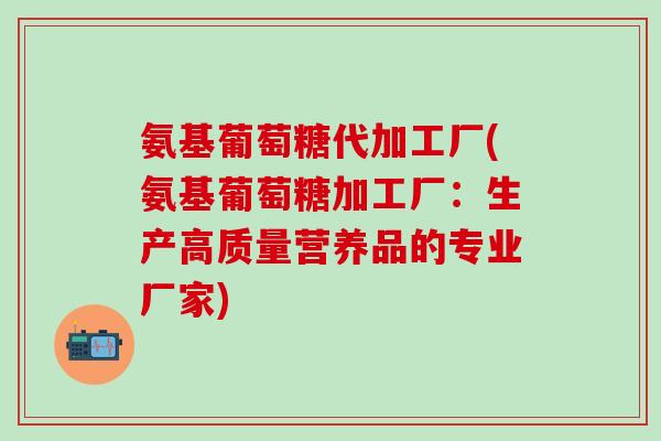 氨基葡萄糖代加工厂(氨基葡萄糖加工厂:生产高质量营养品的专业厂家)-第1张图片-氨糖科普网 氨基葡萄糖代加工厂(氨基葡萄糖加工厂:生产高质量营养品的专业厂家)-第1张图片-氨糖科普网