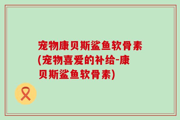 宠物康贝斯鲨鱼软骨素(宠物喜爱的补给-康贝斯鲨鱼软骨素)-第1张图片-氨糖科普网 宠物康贝斯鲨鱼软骨素(宠物喜爱的补给-康贝斯鲨鱼软骨素)-第1张图片-氨糖科普网