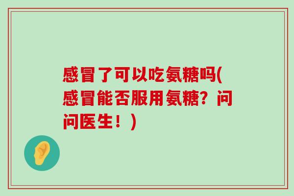 感冒了可以吃氨糖吗(感冒能否服用氨糖？问问医生！)-第1张图片-氨糖科普网