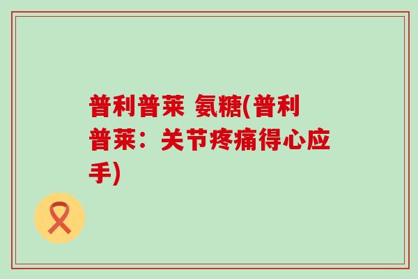 普利普莱 氨糖(普利普莱：关节疼痛得心应手)-第1张图片-氨糖科普网