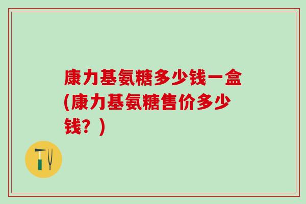 康力基氨糖多少钱一盒(康力基氨糖售价多少钱?)-第1张图片-氨糖科普网 康力基氨糖多少钱一盒(康力基氨糖售价多少钱?)-第1张图片-氨糖科普网