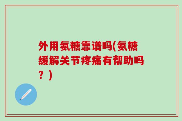 外用氨糖靠谱吗(氨糖缓解关节疼痛有帮助吗?)-第1张图片-氨糖科普网 外用氨糖靠谱吗(氨糖缓解关节疼痛有帮助吗?)-第1张图片-氨糖科普网