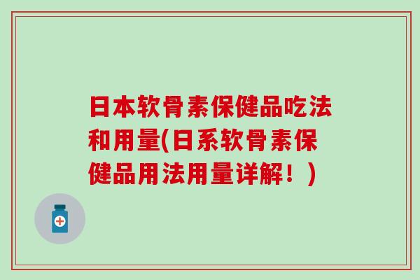 日本软骨素保健品吃法和用量(日系软骨素保健品用法用量详解！)-第1张图片-氨糖科普网