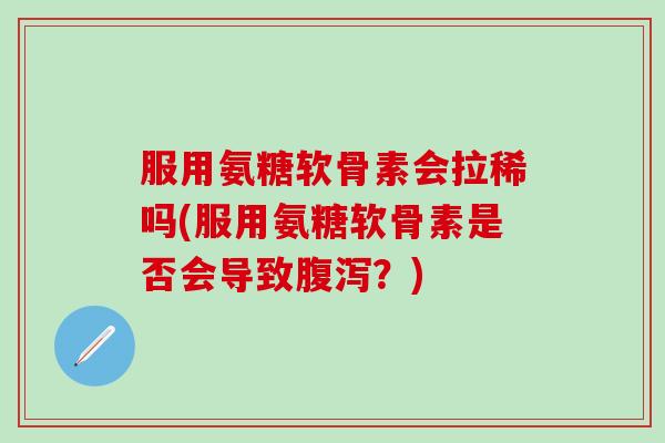 服用氨糖软骨素会拉稀吗(服用氨糖软骨素是否会导致腹泻?)-第1张图片-氨糖科普网 服用氨糖软骨素会拉稀吗(服用氨糖软骨素是否会导致腹泻?)-第1张图片-氨糖科普网