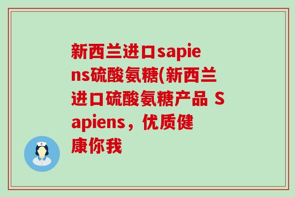 新西兰进口sapiens硫酸氨糖(新西兰进口硫酸氨糖产品 Sapiens，优质健康你我-第1张图片-氨糖科普网