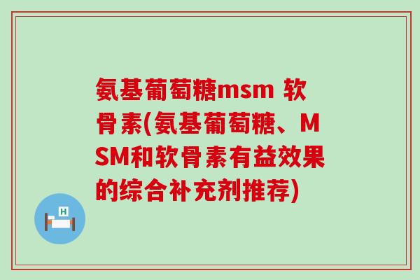 氨基葡萄糖msm 软骨素(氨基葡萄糖、MSM和软骨素有益效果的综合补充剂推荐)-第1张图片-氨糖科普网
