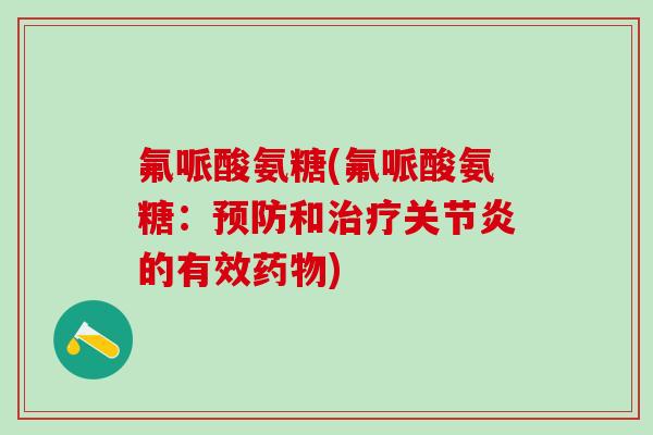 氟哌酸氨糖(氟哌酸氨糖：预防和治疗关节炎的有效药物)-第1张图片-氨糖科普网