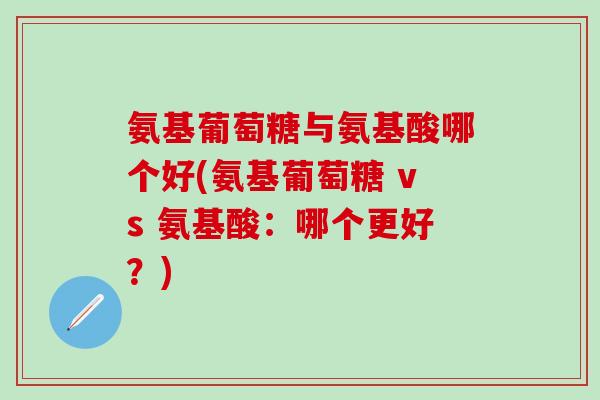 氨基葡萄糖与氨基酸哪个好(氨基葡萄糖 vs 氨基酸:哪个更好?)-第1张图片-氨糖科普网 氨基葡萄糖与氨基酸哪个好(氨基葡萄糖 vs 氨基酸:哪个更好?)-第1张图片-氨糖科普网