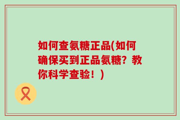 如何查氨糖正品(如何确保买到正品氨糖?教你科学查验!)-第1张图片-氨糖科普网 如何查氨糖正品(如何确保买到正品氨糖?教你科学查验!)-第1张图片-氨糖科普网
