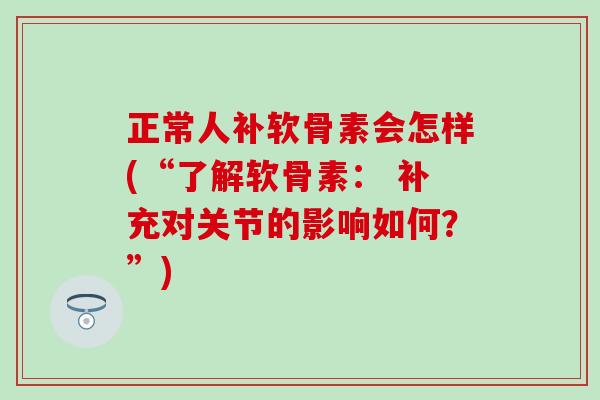 正常人补软骨素会怎样(“了解软骨素: 补充对关节的影响如何?”)-第1张图片-氨糖科普网 正常人补软骨素会怎样(“了解软骨素: 补充对关节的影响如何?”)-第1张图片-氨糖科普网