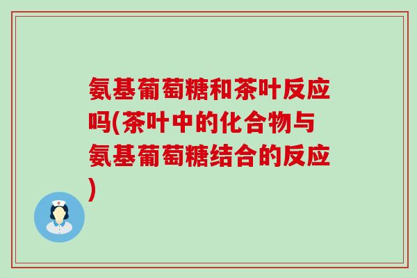 氨基葡萄糖和茶叶反应吗(茶叶中的化合物与氨基葡萄糖结合的反应)-第1张图片-氨糖科普网 氨基葡萄糖和茶叶反应吗(茶叶中的化合物与氨基葡萄糖结合的反应)-第1张图片-氨糖科普网
