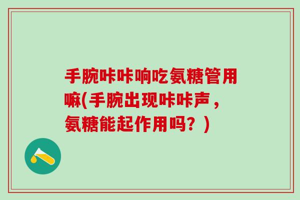 手腕咔咔响吃氨糖管用嘛(手腕出现咔咔声,氨糖能起作用吗?)-第1张图片-氨糖科普网 手腕咔咔响吃氨糖管用嘛(手腕出现咔咔声,氨糖能起作用吗?)-第1张图片-氨糖科普网