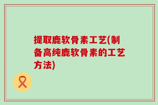 提取鹿软骨素工艺(制备高纯鹿软骨素的工艺方法)-第1张图片-氨糖科普网 提取鹿软骨素工艺(制备高纯鹿软骨素的工艺方法)-第1张图片-氨糖科普网