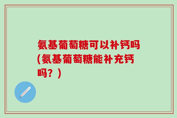 氨基葡萄糖可以补钙吗(氨基葡萄糖能补充钙吗?)-第1张图片-氨糖科普网 氨基葡萄糖可以补钙吗(氨基葡萄糖能补充钙吗?)-第1张图片-氨糖科普网