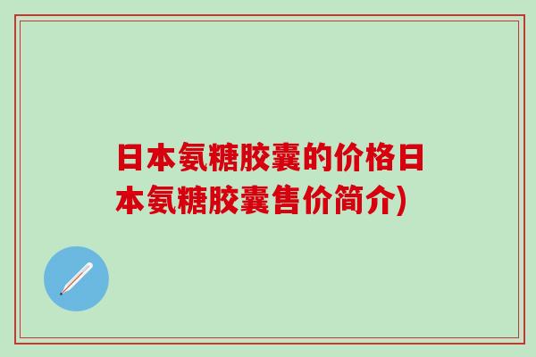 日本氨糖胶囊的价格日本氨糖胶囊售价简介)-第1张图片-氨糖科普网 日本氨糖胶囊的价格日本氨糖胶囊售价简介)-第1张图片-氨糖科普网
